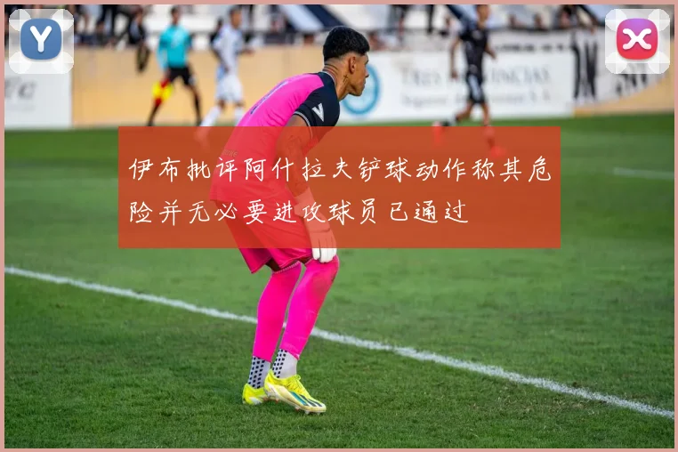 伊布批评阿什拉夫铲球动作称其危险并无必要进攻球员已通过