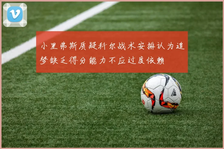 小里弗斯质疑科尔战术安排认为追梦缺乏得分能力不应过度依赖