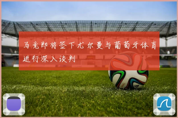 马竞即将签下尤尔曼与葡萄牙体育进行深入谈判