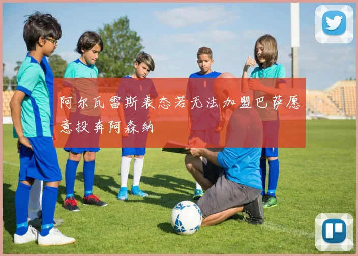 阿尔瓦雷斯表态若无法加盟巴萨愿意投奔阿森纳