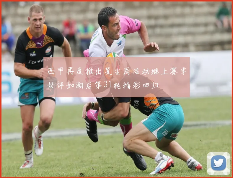 西甲再度推出复古周活动继上赛季好评如潮后第31轮精彩回归