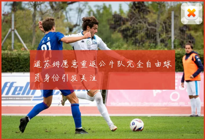 道苏姆愿意重返公牛队完全自由球员身份引发关注