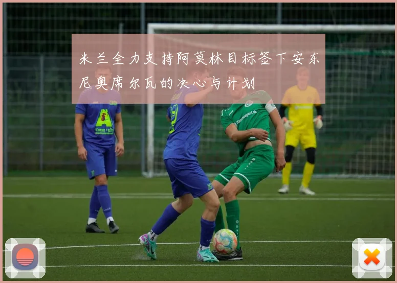 米兰全力支持阿莫林目标签下安东尼奥席尔瓦的决心与计划