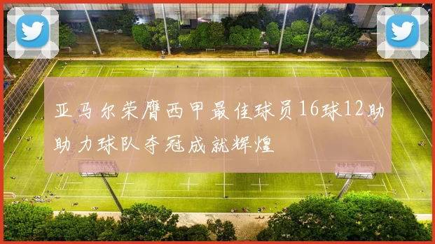 亚马尔荣膺西甲最佳球员16球12助助力球队夺冠成就辉煌