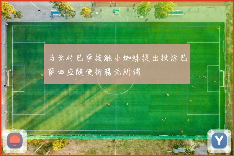 马竞对巴萨接触小蜘蛛提出投诉巴萨回应随便折腾无所谓