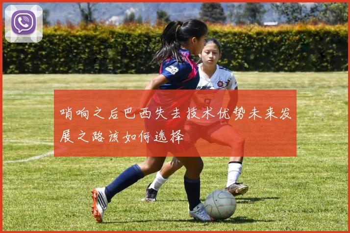 哨响之后巴西失去技术优势未来发展之路该如何选择