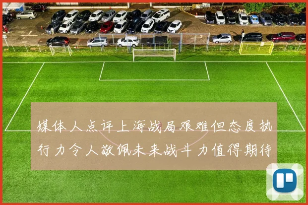 媒体人点评上海战局艰难但态度执行力令人敬佩未来战斗力值得期待