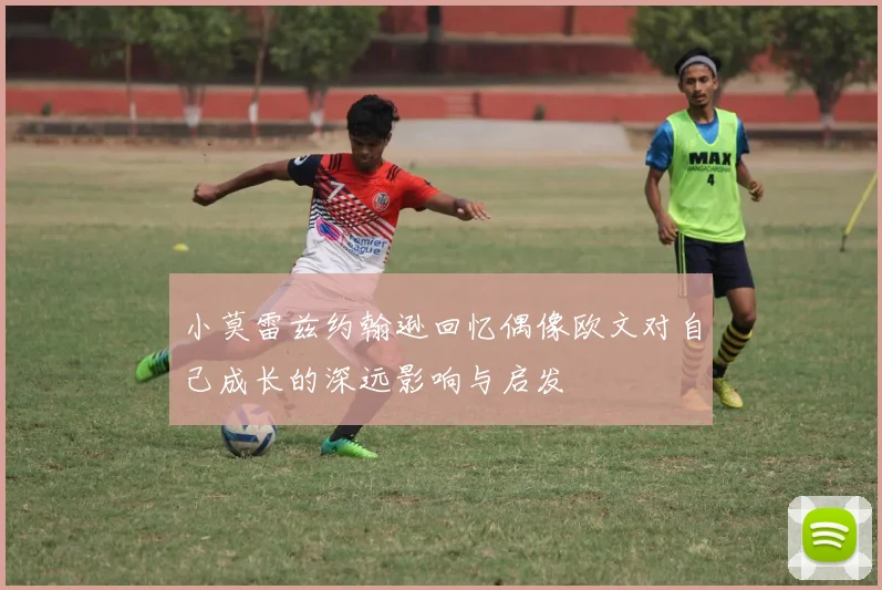 小莫雷兹约翰逊回忆偶像欧文对自己成长的深远影响与启发