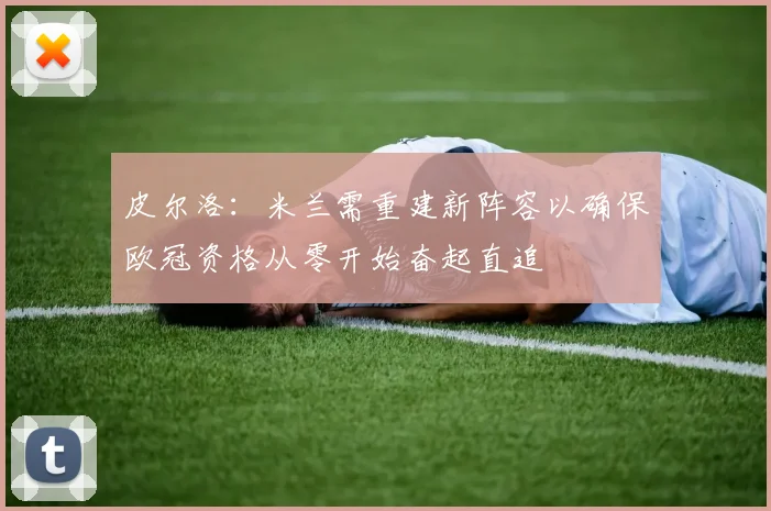 皮尔洛：米兰需重建新阵容以确保欧冠资格从零开始奋起直追