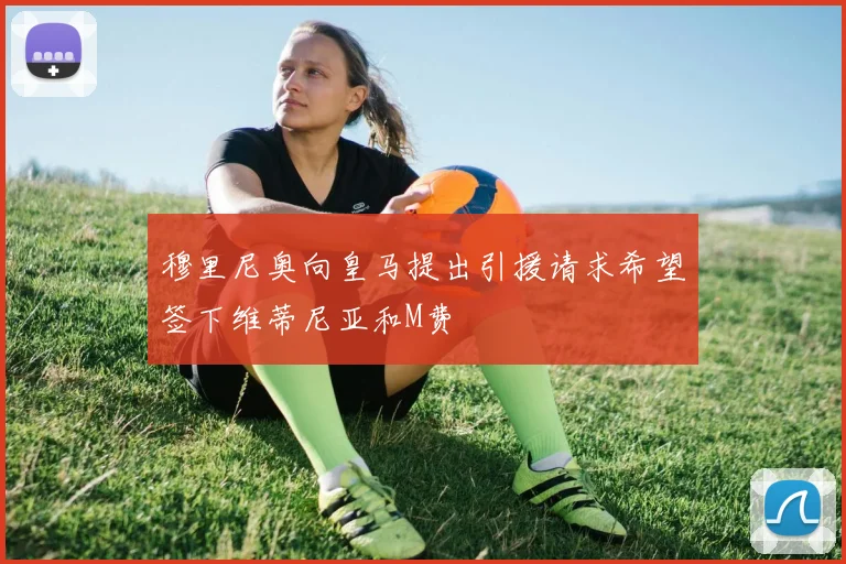 穆里尼奥向皇马提出引援请求希望签下维蒂尼亚和M费