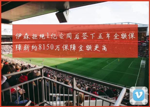伊森拒绝1亿合同后签下五年全额保障新约8150万保障金额更高