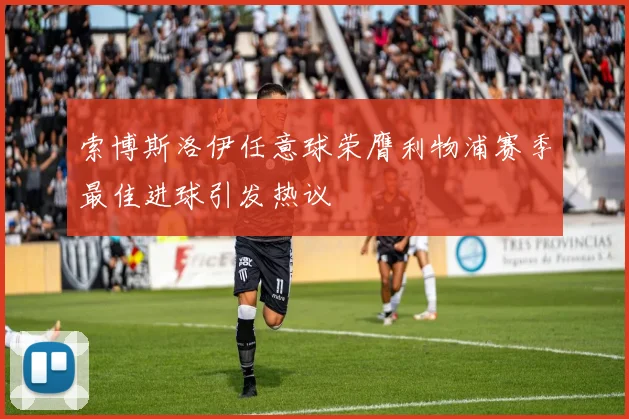 索博斯洛伊任意球荣膺利物浦赛季最佳进球引发热议
