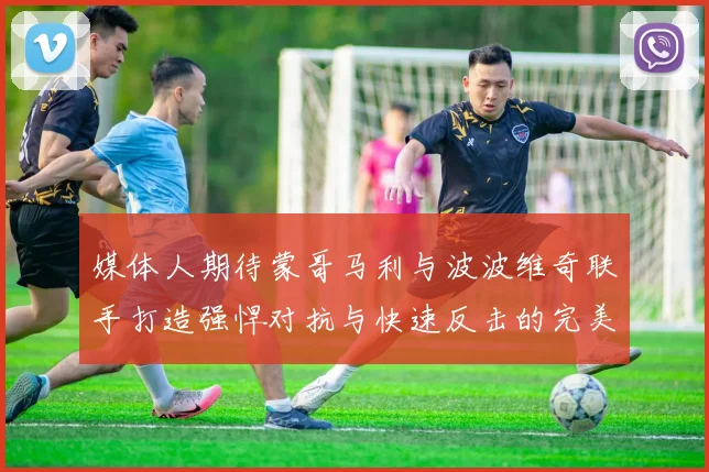 媒体人期待蒙哥马利与波波维奇联手打造强悍对抗与快速反击的完美结合
