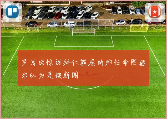 罗马诺惊讶拜仁解雇纳帅任命图赫尔以为是假新闻