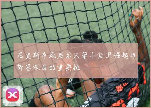 尼克斯夺冠启示火箭小后卫崛起与阵容深度的重要性