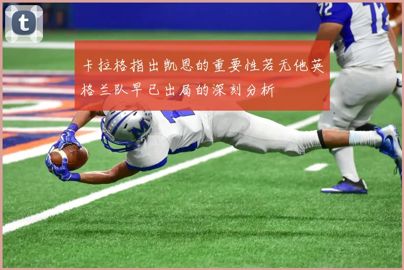 卡拉格指出凯恩的重要性若无他英格兰队早已出局的深刻分析