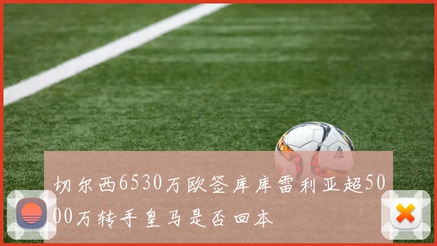 切尔西6530万欧签库库雷利亚超5000万转手皇马是否回本